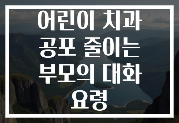 어린이 치과 공포 줄이는 부모의 대화 요령
