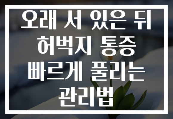 오래 서 있은 뒤 허벅지 통증 빠르게 풀리는 관리법