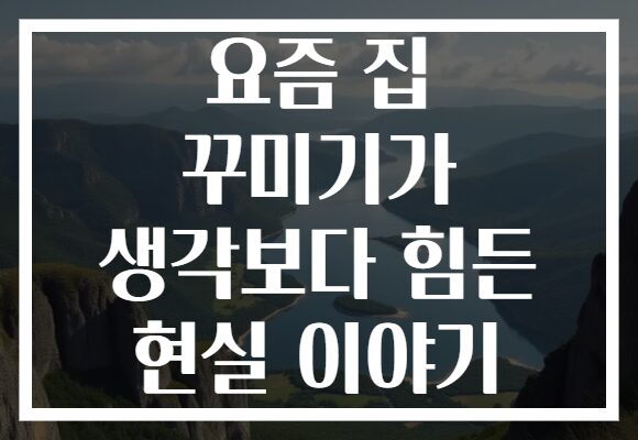 요즘 집 꾸미기가 생각보다 힘든 현실 이야기