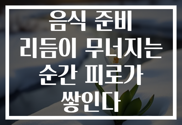 음식 준비 리듬이 무너지는 순간 피로가 쌓인다