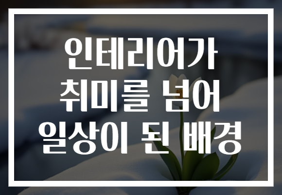 인테리어가 취미를 넘어 일상이 된 배경