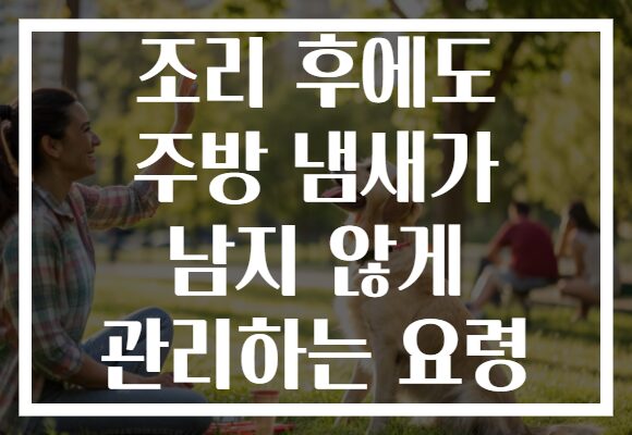 조리 후에도 주방 냄새가 남지 않게 관리하는 요령