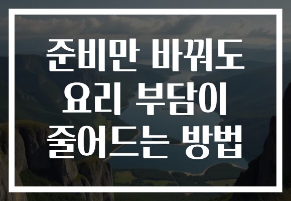 준비만 바꿔도 요리 부담이 줄어드는 방법