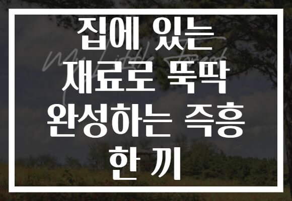 집에 있는 재료로 뚝딱 완성하는 즉흥 한 끼