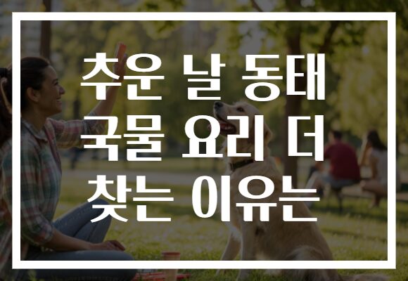 추운 날 동태 국물 요리 더 찾는 이유는