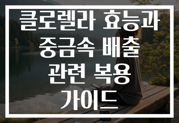 클로렐라 효능과 중금속 배출 관련 복용 가이드