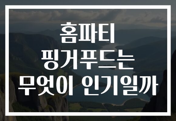 홈파티 핑거푸드는 무엇이 인기일까
