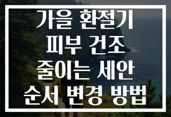 가을 환절기 피부 건조 줄이는 세안 순서 변경 방법
