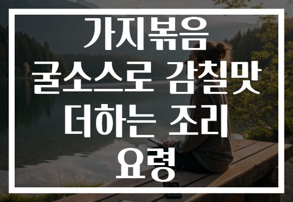 가지볶음 굴소스로 감칠맛 더하는 조리 요령