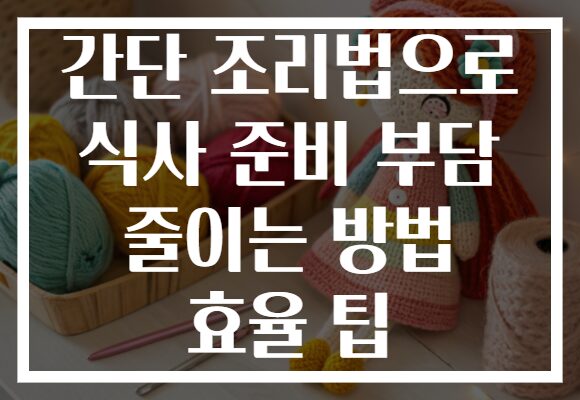 간단 조리법으로 식사 준비 부담 줄이는 방법 효율 팁