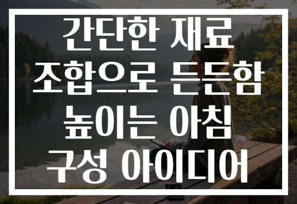 간단한 재료 조합으로 든든함 높이는 아침 구성 아이디어