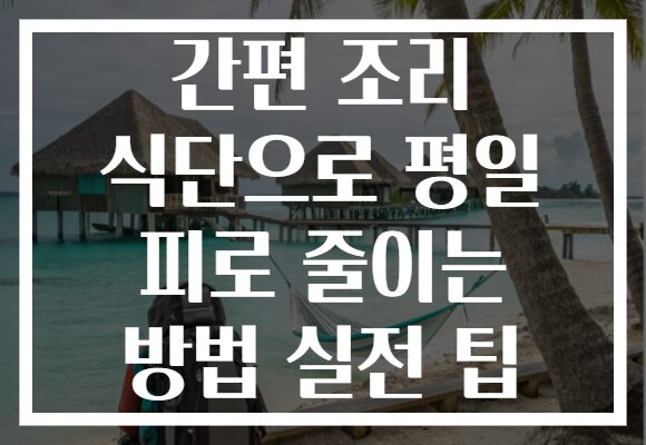 간편 조리 식단으로 평일 피로 줄이는 방법 실전 팁