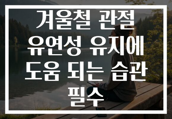 겨울철 관절 유연성 유지에 도움 되는 습관 필수