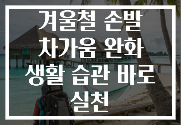 겨울철 손발 차가움 완화 생활 습관 바로 실천