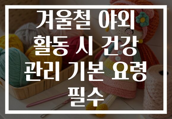 겨울철 야외 활동 시 건강 관리 기본 요령 필수