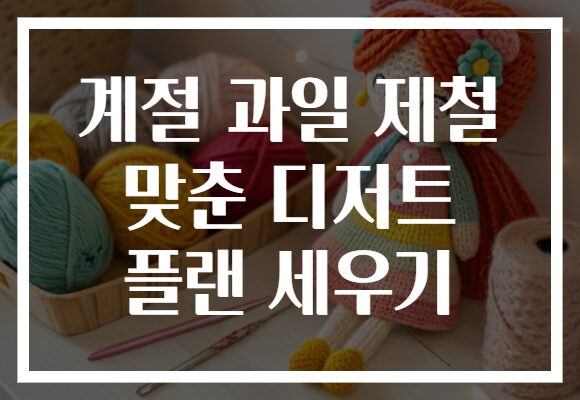 계절 과일 제철 맞춘 디저트 플랜 세우기