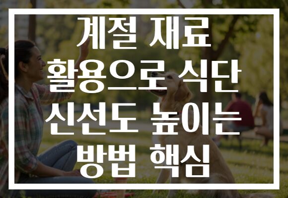 계절 재료 활용으로 식단 신선도 높이는 방법 핵심