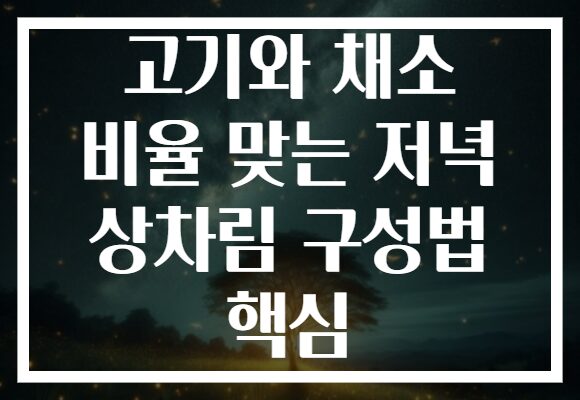 고기와 채소 비율 맞는 저녁 상차림 구성법 핵심