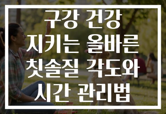 구강 건강 지키는 올바른 칫솔질 각도와 시간 관리법