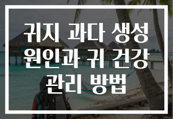 귀지 과다 생성 원인과 귀 건강 관리 방법