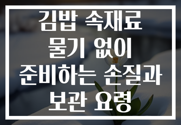 김밥 속재료 물기 없이 준비하는 손질과 보관 요령