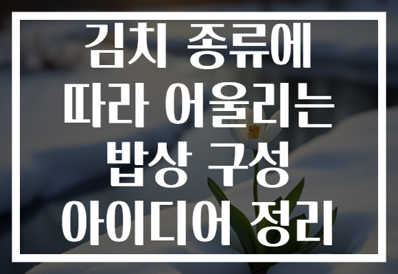 김치 종류에 따라 어울리는 밥상 구성 아이디어 정리