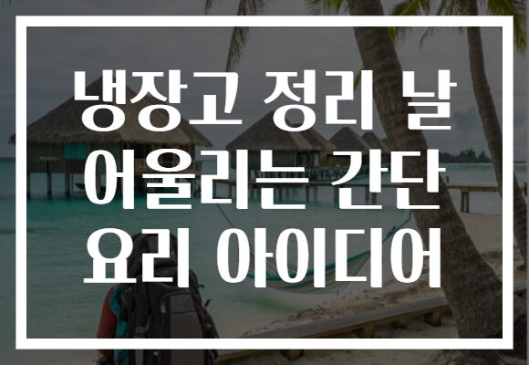 냉장고 정리 날 어울리는 간단 요리 아이디어
