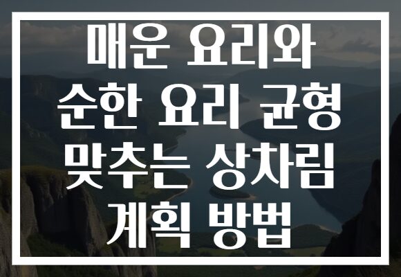 매운 요리와 순한 요리 균형 맞추는 상차림 계획 방법