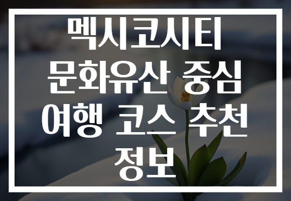 멕시코시티 문화유산 중심 여행 코스 추천 정보