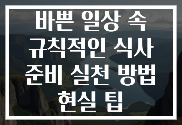 바쁜 일상 속 규칙적인 식사 준비 실천 방법 현실 팁
