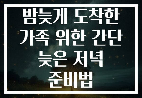 밤늦게 도착한 가족 위한 간단 늦은 저녁 준비법