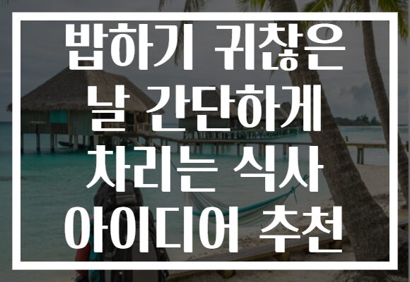 밥하기 귀찮은 날 간단하게 차리는 식사 아이디어 추천