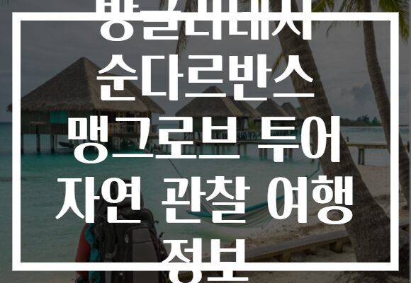 방글라데시 순다르반스 맹그로브 투어 자연 관찰 여행 정보