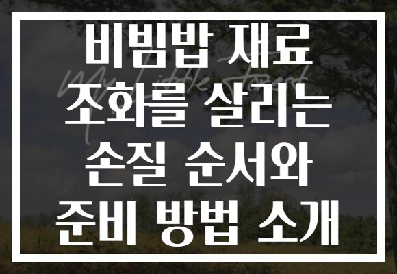 비빔밥 재료 조화를 살리는 손질 순서와 준비 방법 소개