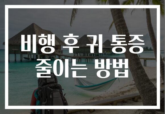 비행 후 귀 통증 줄이는 방법