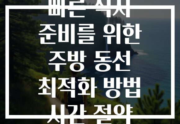 빠른 식사 준비를 위한 주방 동선 최적화 방법 시간 절약