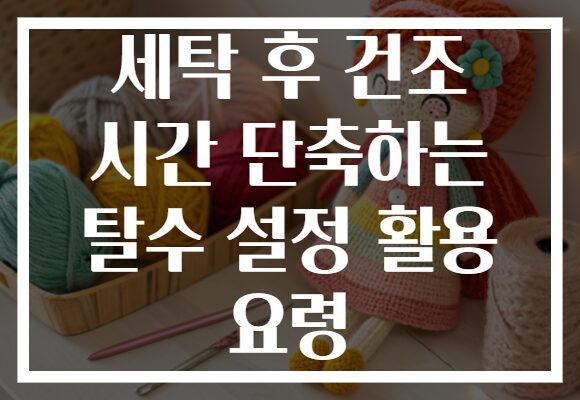 세탁 후 건조 시간 단축하는 탈수 설정 활용 요령