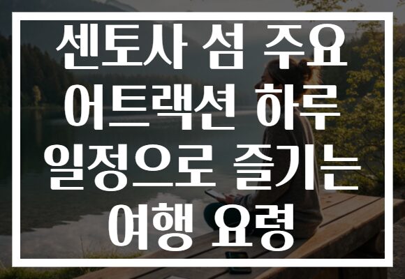 센토사 섬 주요 어트랙션 하루 일정으로 즐기는 여행 요령