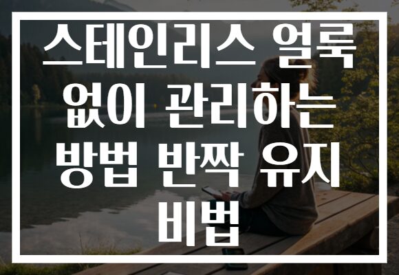 스테인리스 얼룩 없이 관리하는 방법 반짝 유지 비법