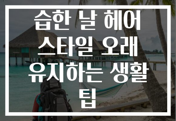 습한 날 헤어 스타일 오래 유지하는 생활 팁