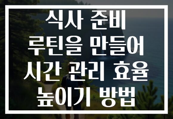 식사 준비 루틴을 만들어 시간 관리 효율 높이기 방법