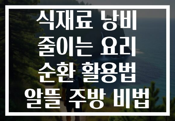 식재료 낭비 줄이는 요리 순환 활용법 알뜰 주방 비법