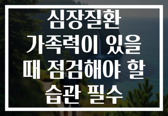 심장질환 가족력이 있을 때 점검해야 할 습관 필수