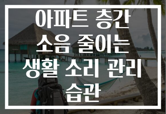 아파트 층간 소음 줄이는 생활 소리 관리 습관