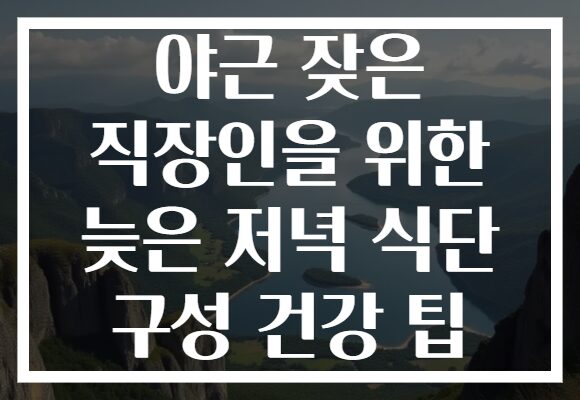 야근 잦은 직장인을 위한 늦은 저녁 식단 구성 건강 팁