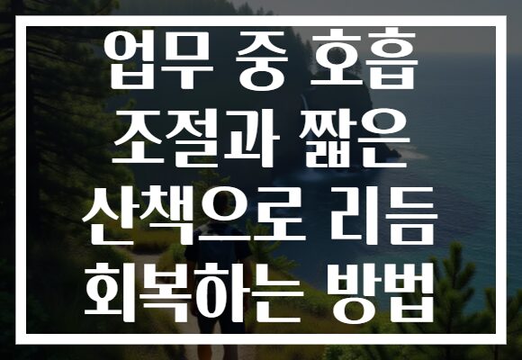 업무 중 호흡 조절과 짧은 산책으로 리듬 회복하는 방법