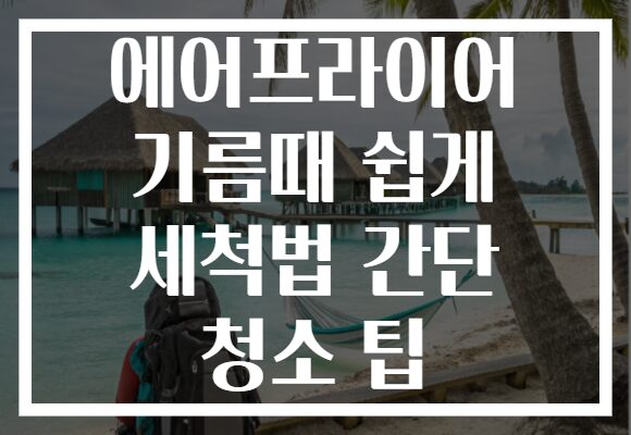 에어프라이어 기름때 쉽게 세척법 간단 청소 팁