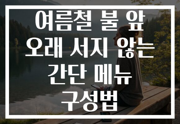 여름철 불 앞 오래 서지 않는 간단 메뉴 구성법