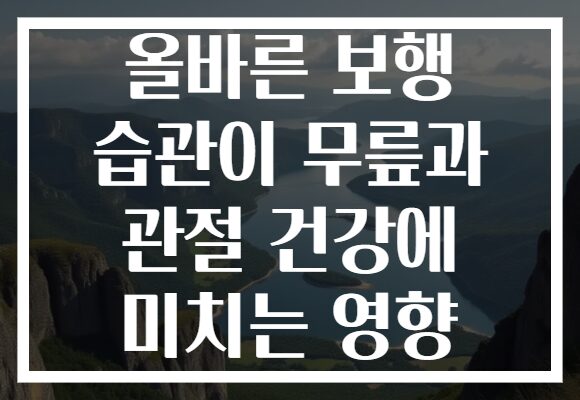 올바른 보행 습관이 무릎과 관절 건강에 미치는 영향