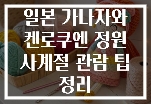 일본 가나자와 켄로쿠엔 정원 사계절 관람 팁 정리
